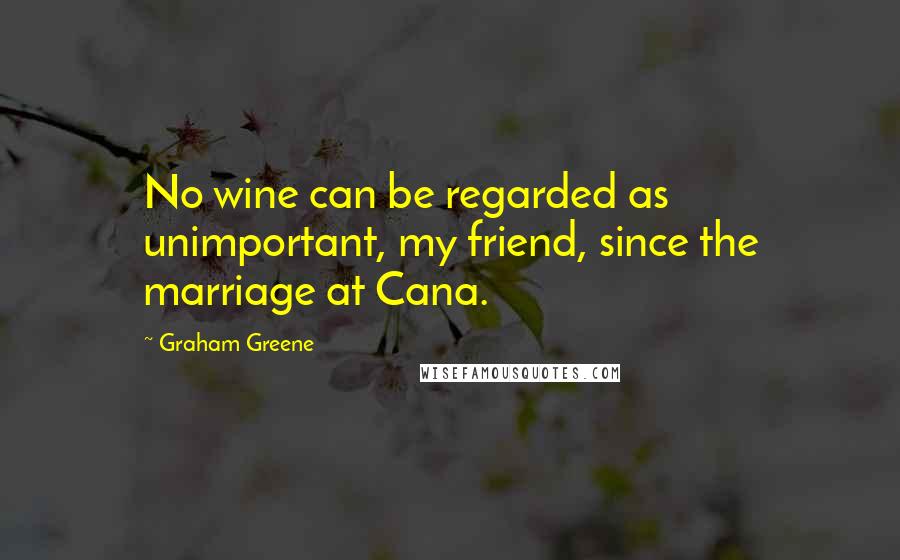 Graham Greene quotes: No wine can be regarded as unimportant, my friend, since the marriage at Cana.