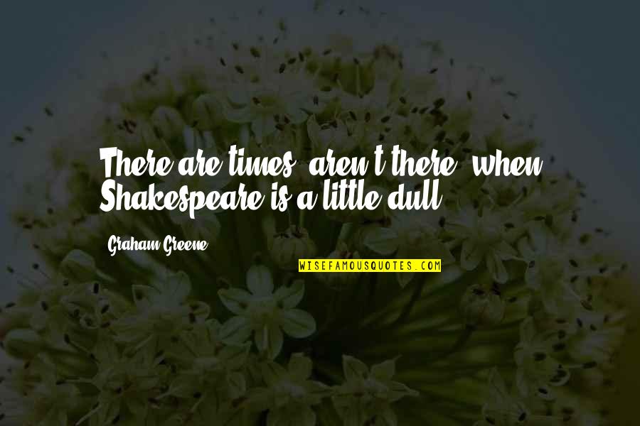 Graham Greene Quotes By Graham Greene: There are times, aren't there, when Shakespeare is