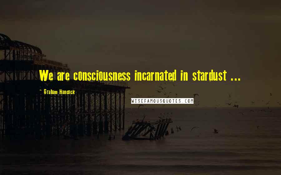 Graham Hancock quotes: We are consciousness incarnated in stardust ...