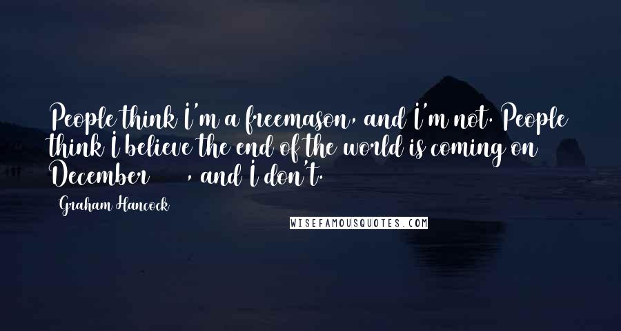 Graham Hancock quotes: People think I'm a freemason, and I'm not. People think I believe the end of the world is coming on 21 December 2012, and I don't.