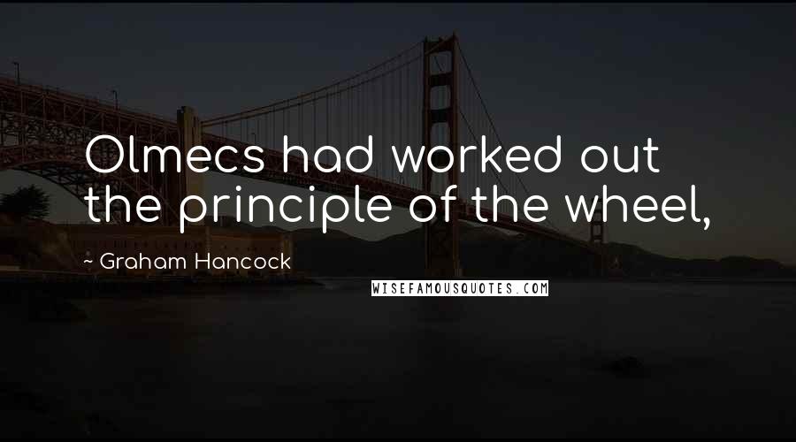 Graham Hancock quotes: Olmecs had worked out the principle of the wheel,