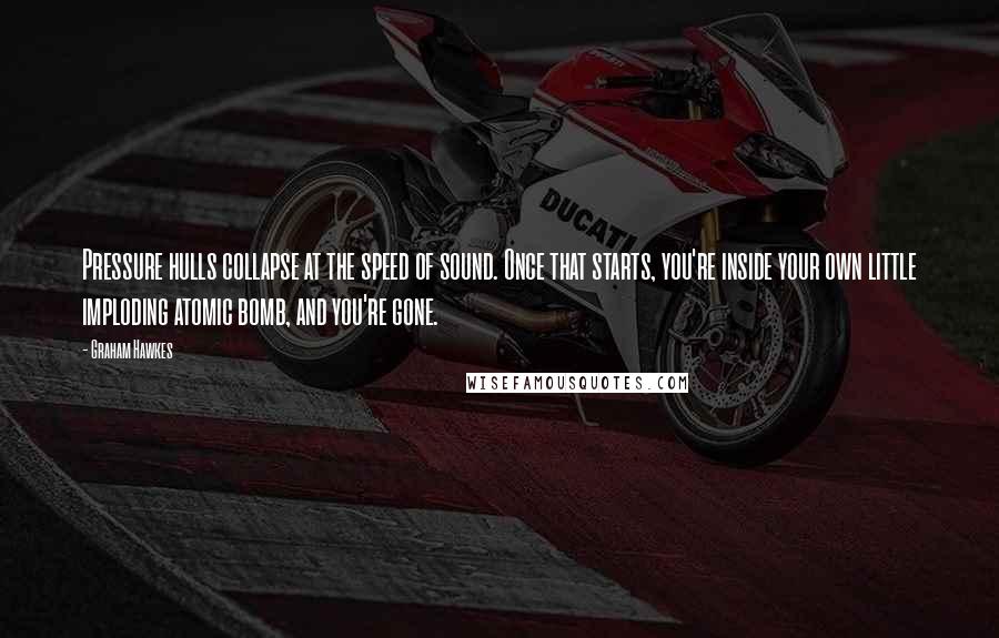 Graham Hawkes quotes: Pressure hulls collapse at the speed of sound. Once that starts, you're inside your own little imploding atomic bomb, and you're gone.