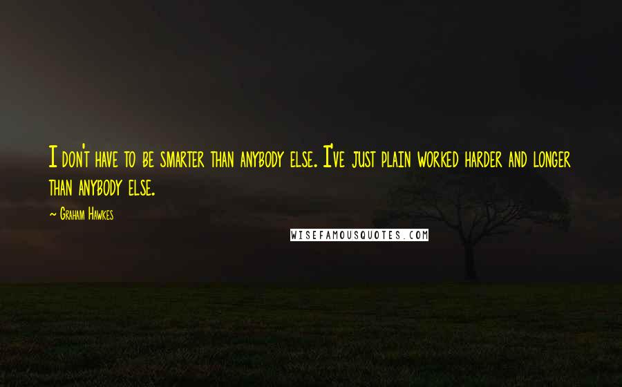 Graham Hawkes quotes: I don't have to be smarter than anybody else. I've just plain worked harder and longer than anybody else.