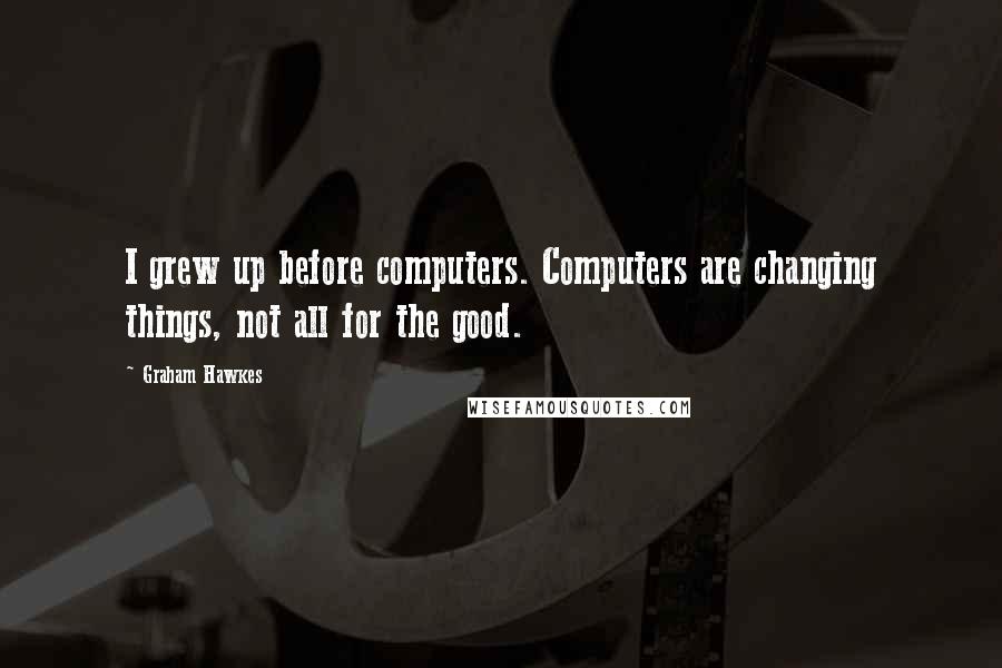 Graham Hawkes quotes: I grew up before computers. Computers are changing things, not all for the good.