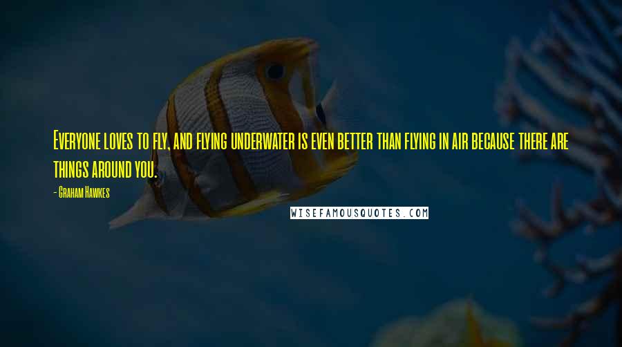 Graham Hawkes quotes: Everyone loves to fly, and flying underwater is even better than flying in air because there are things around you.