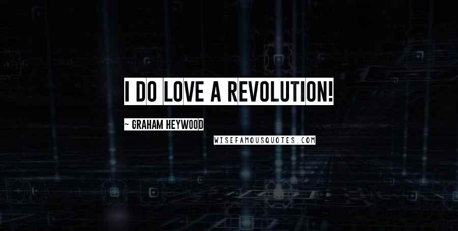 Graham Heywood quotes: I do love a revolution!