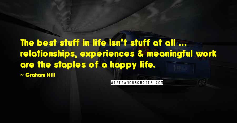 Graham Hill quotes: The best stuff in life isn't stuff at all ... relationships, experiences & meaningful work are the staples of a happy life.