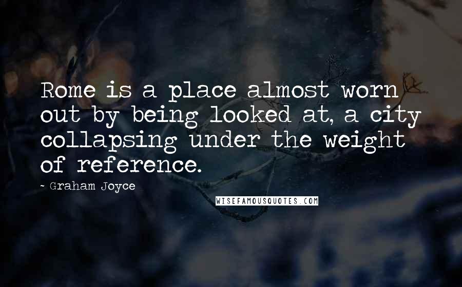Graham Joyce quotes: Rome is a place almost worn out by being looked at, a city collapsing under the weight of reference.