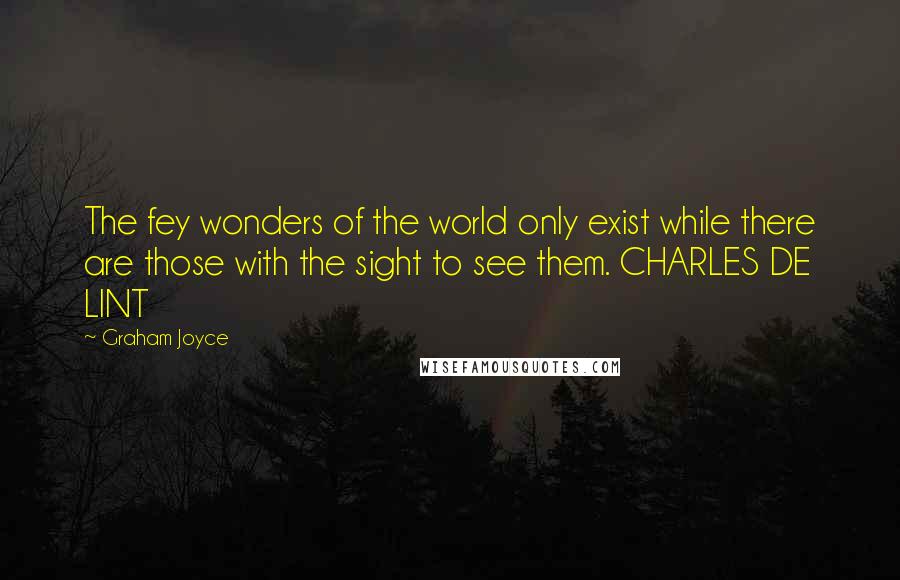 Graham Joyce quotes: The fey wonders of the world only exist while there are those with the sight to see them. CHARLES DE LINT