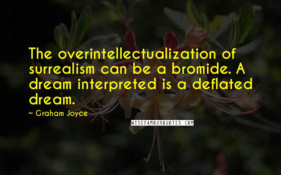 Graham Joyce quotes: The overintellectualization of surrealism can be a bromide. A dream interpreted is a deflated dream.