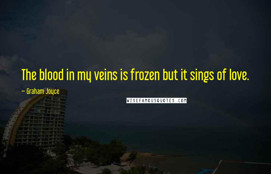 Graham Joyce quotes: The blood in my veins is frozen but it sings of love.