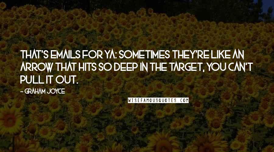 Graham Joyce quotes: That's emails for ya: sometimes they're like an arrow that hits so deep in the target, you can't pull it out.