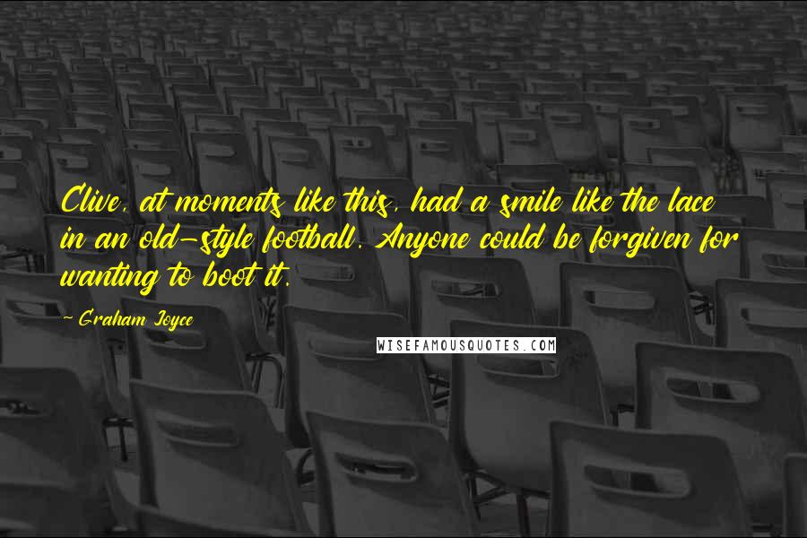 Graham Joyce quotes: Clive, at moments like this, had a smile like the lace in an old-style football. Anyone could be forgiven for wanting to boot it.