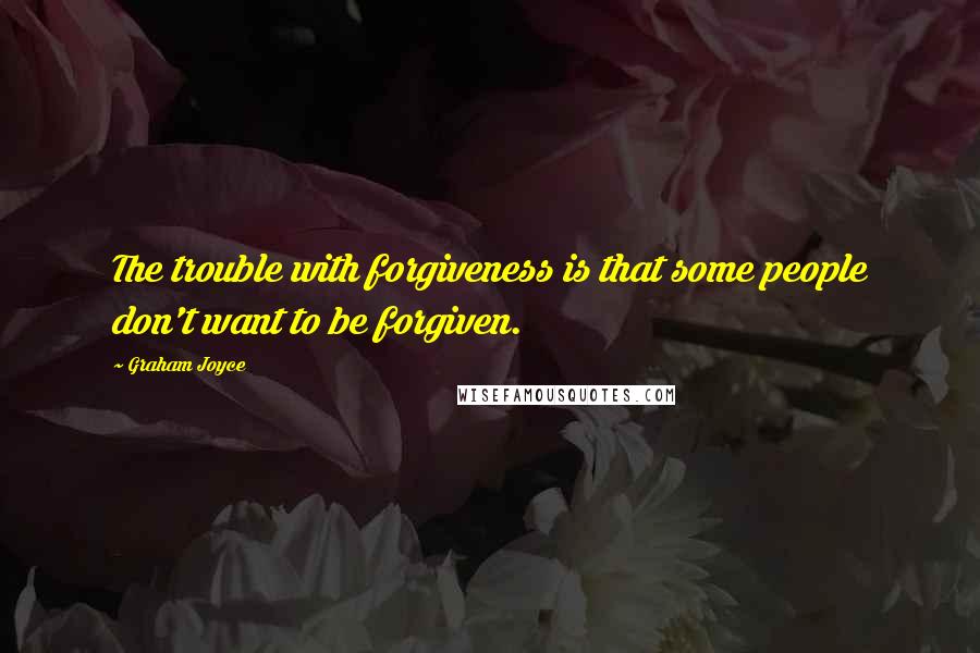 Graham Joyce quotes: The trouble with forgiveness is that some people don't want to be forgiven.