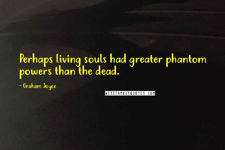 Graham Joyce quotes: Perhaps living souls had greater phantom powers than the dead.