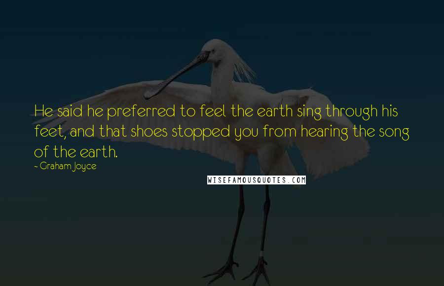 Graham Joyce quotes: He said he preferred to feel the earth sing through his feet, and that shoes stopped you from hearing the song of the earth.