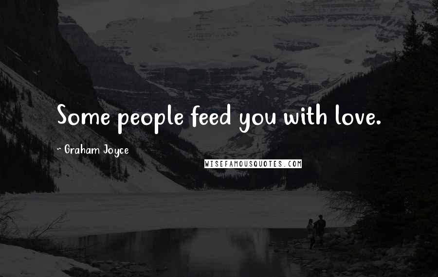 Graham Joyce quotes: Some people feed you with love.