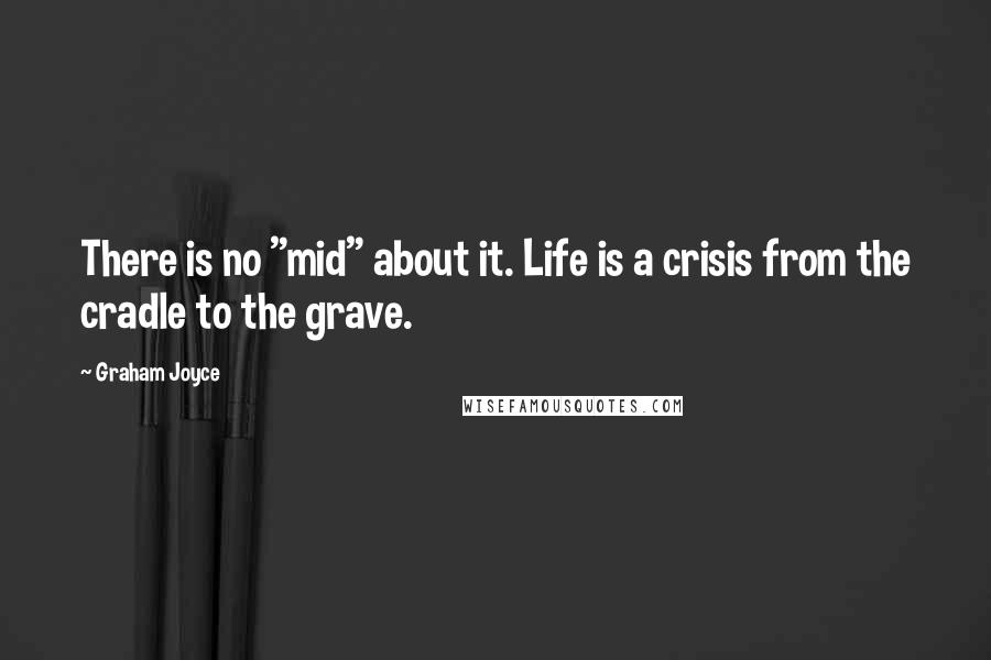 Graham Joyce quotes: There is no "mid" about it. Life is a crisis from the cradle to the grave.