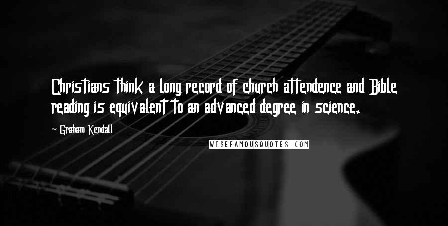 Graham Kendall quotes: Christians think a long record of church attendence and Bible reading is equivalent to an advanced degree in science. Graham Kendall quotes: Christians think a long record of church attendence and Bible reading is equivalent to an advanced degree in science.
