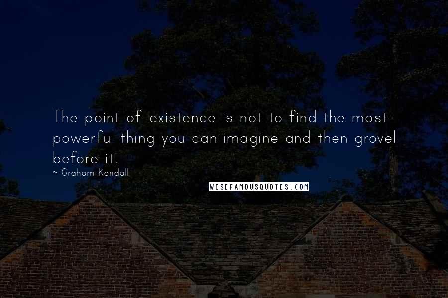Graham Kendall quotes: The point of existence is not to find the most powerful thing you can imagine and then grovel before it. Graham Kendall quotes: The point of existence is not to find the most powerful thing you can imagine and then grovel before it.