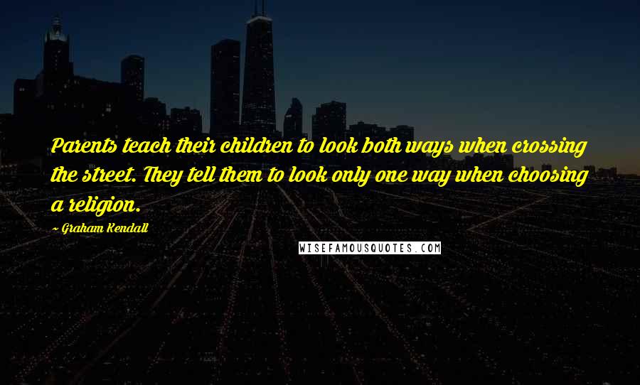 Graham Kendall quotes: Parents teach their children to look both ways when crossing the street. They tell them to look only one way when choosing a religion. Graham Kendall quotes: Parents teach their children to look both ways when crossing the street. They tell them to look only one way when choosing a religion.
