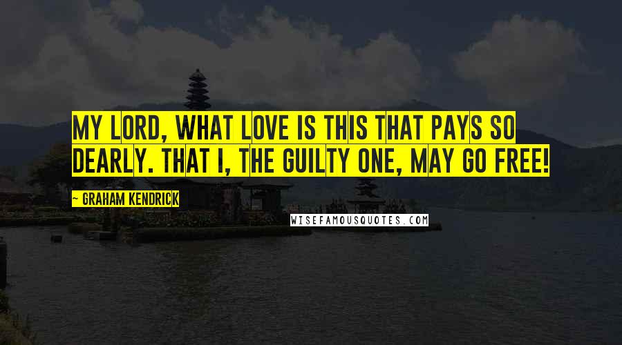 Graham Kendrick quotes: My Lord, what love is this that pays so dearly. That I, the guilty one, may go free!