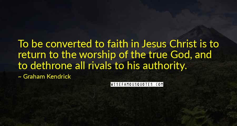 Graham Kendrick quotes: To be converted to faith in Jesus Christ is to return to the worship of the true God, and to dethrone all rivals to his authority. Graham Kendrick quotes: To be converted to faith in Jesus Christ is to return to the worship of the true God, and to dethrone all rivals to his authority.