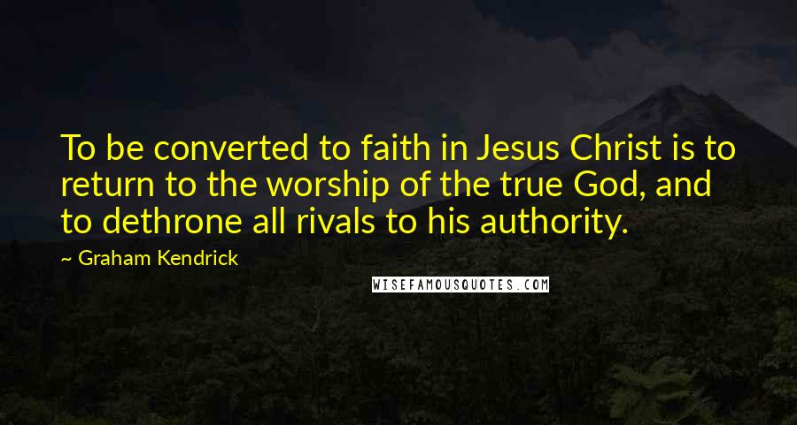 Graham Kendrick quotes: To be converted to faith in Jesus Christ is to return to the worship of the true God, and to dethrone all rivals to his authority.