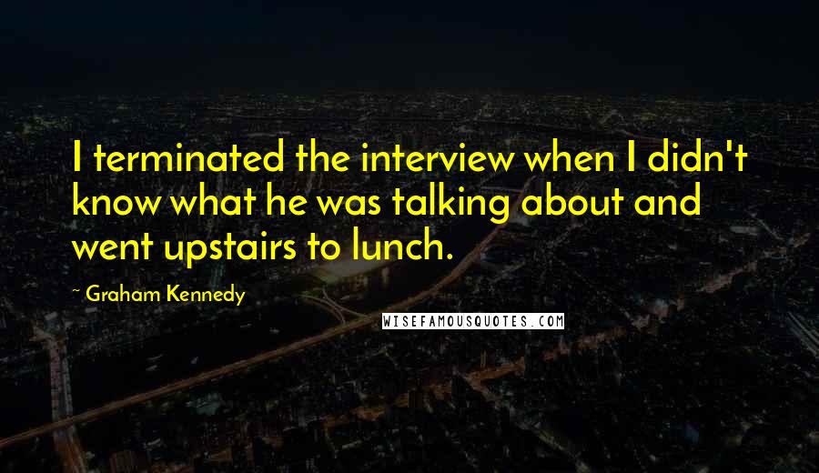Graham Kennedy quotes: I terminated the interview when I didn't know what he was talking about and went upstairs to lunch.