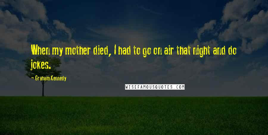 Graham Kennedy quotes: When my mother died, I had to go on air that night and do jokes.
