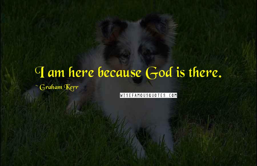 Graham Kerr quotes: I am here because God is there.