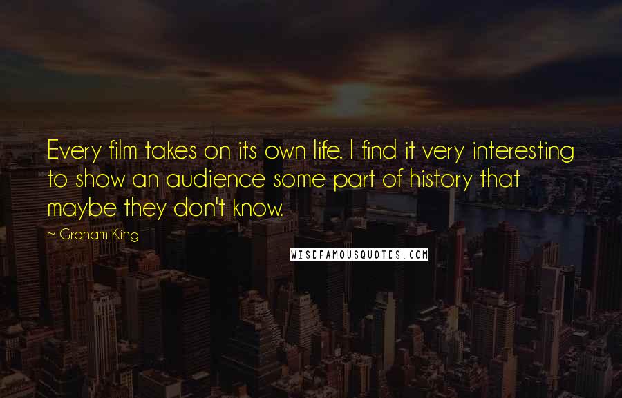 Graham King quotes: Every film takes on its own life. I find it very interesting to show an audience some part of history that maybe they don't know.