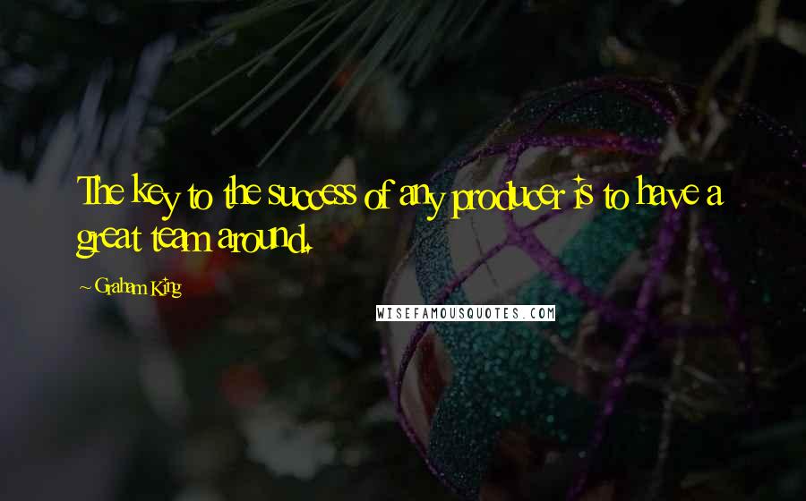 Graham King quotes: The key to the success of any producer is to have a great team around.