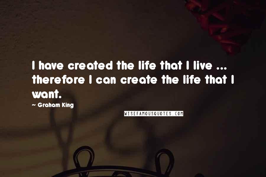 Graham King quotes: I have created the life that I live ... therefore I can create the life that I want.