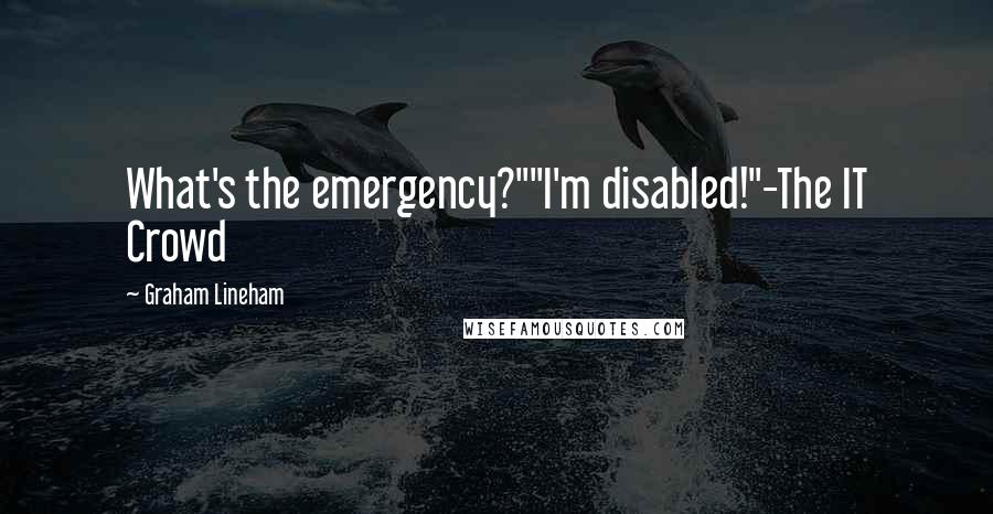 Graham Lineham quotes: What's the emergency?""I'm disabled!"-The IT Crowd