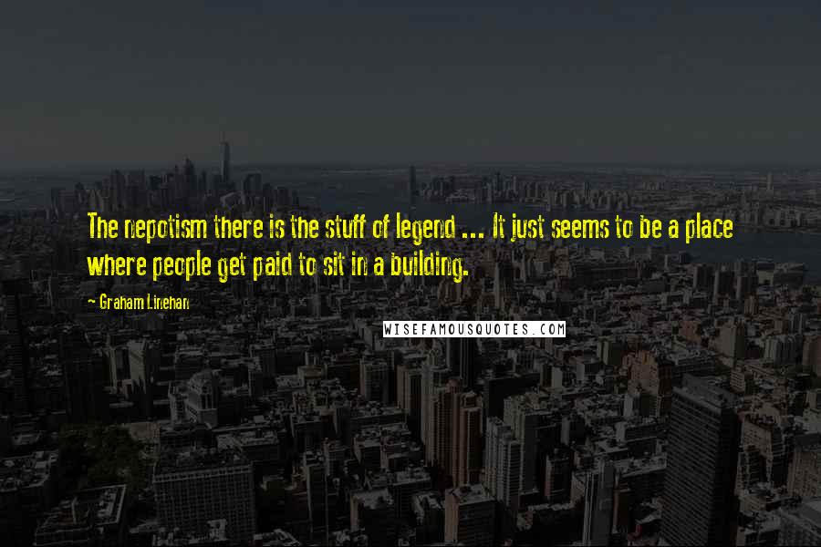 Graham Linehan quotes: The nepotism there is the stuff of legend ... It just seems to be a place where people get paid to sit in a building. Graham Linehan quotes: The nepotism there is the stuff of legend ... It just seems to be a place where people get paid to sit in a building.