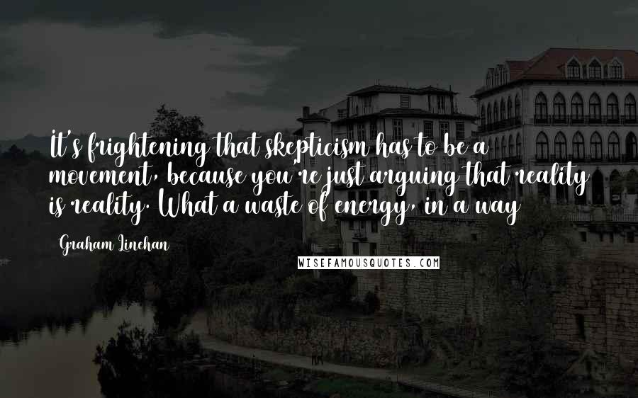 Graham Linehan quotes: It's frightening that skepticism has to be a movement, because you're just arguing that reality is reality. What a waste of energy, in a way