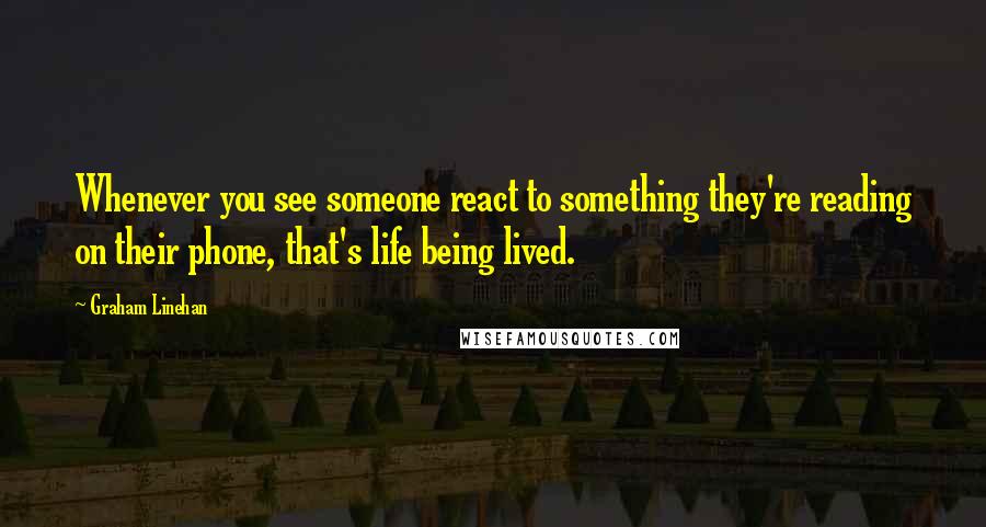 Graham Linehan quotes: Whenever you see someone react to something they're reading on their phone, that's life being lived.