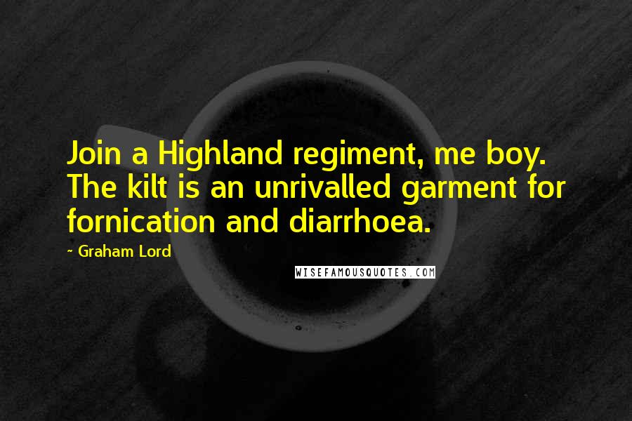 Graham Lord quotes: Join a Highland regiment, me boy. The kilt is an unrivalled garment for fornication and diarrhoea.