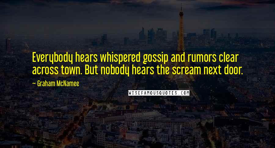 Graham McNamee quotes: Everybody hears whispered gossip and rumors clear across town. But nobody hears the scream next door.