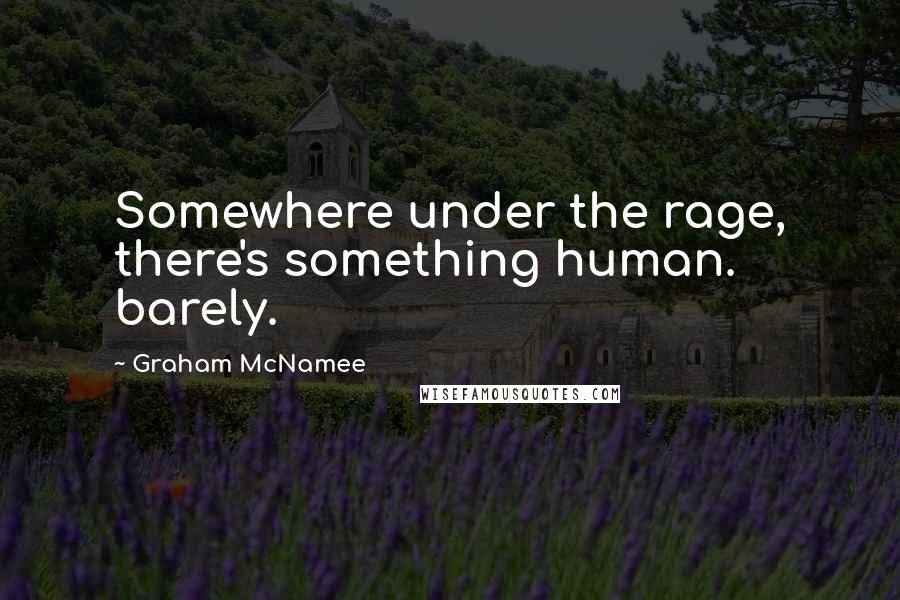 Graham McNamee quotes: Somewhere under the rage, there's something human. barely.