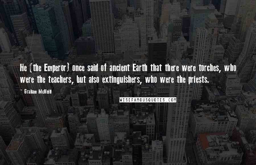 Graham McNeill quotes: He (the Emperor) once said of ancient Earth that there were torches, who were the teachers, but also extinguishers, who were the priests.