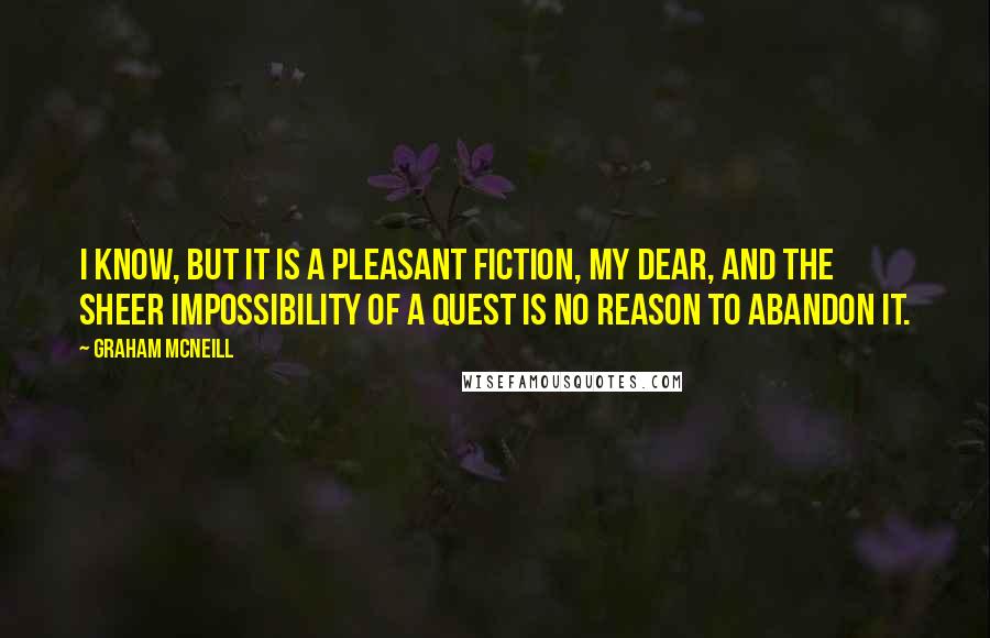 Graham McNeill quotes: I know, but it is a pleasant fiction, my dear, and the sheer impossibility of a quest is no reason to abandon it. Graham McNeill quotes: I know, but it is a pleasant fiction, my dear, and the sheer impossibility of a quest is no reason to abandon it.