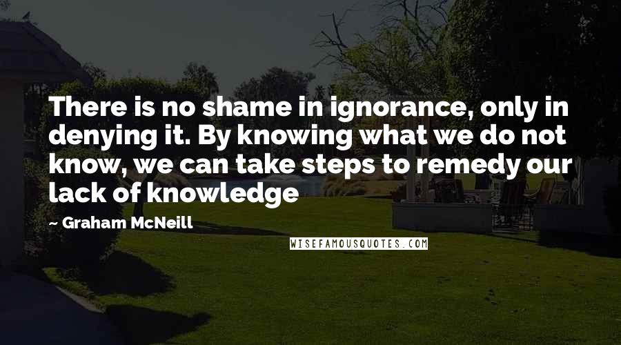 Graham McNeill quotes: There is no shame in ignorance, only in denying it. By knowing what we do not know, we can take steps to remedy our lack of knowledge