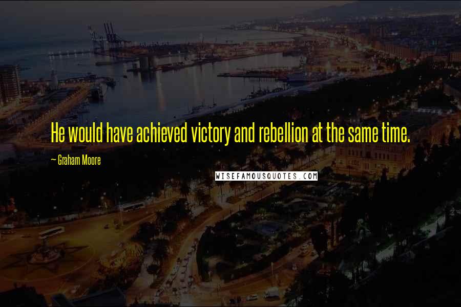 Graham Moore quotes: He would have achieved victory and rebellion at the same time.