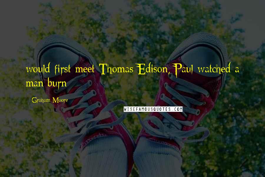 Graham Moore quotes: would first meet Thomas Edison, Paul watched a man burn