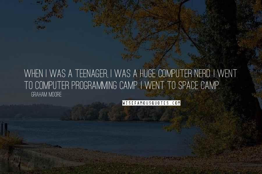 Graham Moore quotes: When I was a teenager, I was a huge computer nerd. I went to computer programming camp. I went to space camp. Graham Moore quotes: When I was a teenager, I was a huge computer nerd. I went to computer programming camp. I went to space camp.