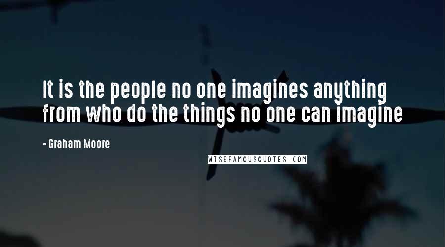 Graham Moore quotes: It is the people no one imagines anything from who do the things no one can imagine