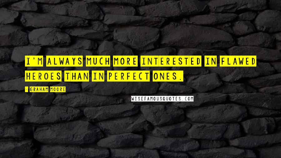 Graham Moore quotes: I'm always much more interested in flawed heroes than in perfect ones.