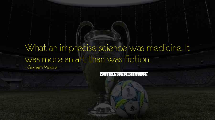 Graham Moore quotes: What an imprecise science was medicine. It was more an art than was fiction.